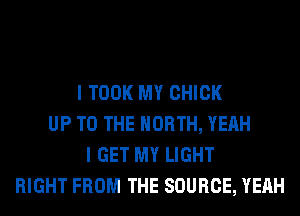 I TOOK MY CHICK
UP TO THE NORTH, YEAH
I GET MY LIGHT
RIGHT FROM THE SOURCE, YEAH