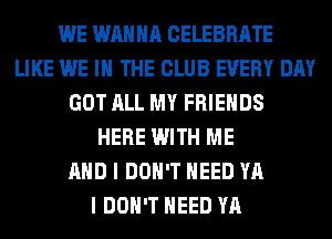 WE WANNA CELEBRATE
LIKE WE IN THE CLUB EVERY DAY
GOT ALL MY FRIENDS
HERE WITH ME
AND I DON'T NEED YA
I DON'T NEED YA