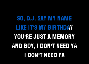 80, DJ. SAY MY NAME
LIKE IT'S MY BIRTHDAY
YOU'RE JUST A MEMORY
AND BOY, I DON'T NEED YA
I DON'T NEED YA