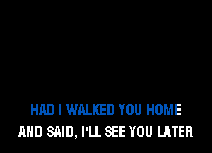 HAD I WALKED YOU HOME
AND SAID, I'LL SEE YOU LATER