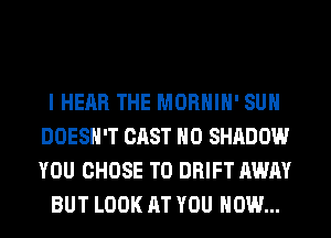 I HEAR THE MORHIH' SUH
DOESN'T CAST H0 SHADOW
YOU CHOSE T0 DRIFT AWAY

BUT LOOK AT YOU HOW...