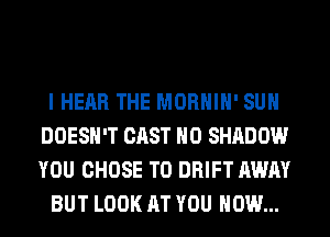 I HEAR THE MORHIH' SUH
DOESN'T CAST H0 SHADOW
YOU CHOSE T0 DRIFT AWAY

BUT LOOK AT YOU HOW...