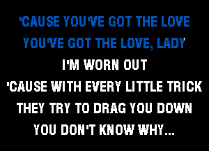 'CAUSE YOU'VE GOT THE LOVE
YOU'VE GOT THE LOVE, LADY
I'M WORN OUT
'CAU SE WITH EVERY LITTLE TRICK
THEY TRY TO DRAG YOU DOWN
YOU DON'T KNOW WHY...