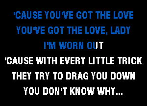 'CAUSE YOU'VE GOT THE LOVE
YOU'VE GOT THE LOVE, LADY
I'M WORN OUT
'CAU SE WITH EVERY LITTLE TRICK
THEY TRY TO DRAG YOU DOWN
YOU DON'T KNOW WHY...