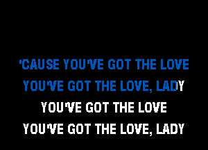 'CAUSE YOU'VE GOT THE LOVE
YOU'VE GOT THE LOVE, LADY
YOU'VE GOT THE LOVE
YOU'VE GOT THE LOVE, LADY