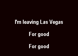 I'm leaving Las Vegas

Forgood

Forgood