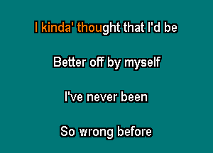 I kinda' thought that I'd be

Better off by myself

I've never been

80 wrong before