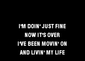 I'M DOIH'JUST FINE

NOW IT'S OVER
WE BEEN MOVIN' ON
AND LIVIH' MY LIFE