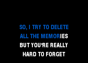 SO, I TRY TO DELETE

ALL THE MEMORIES
BUT YOU'RE REALLY
HARD TO FORGET