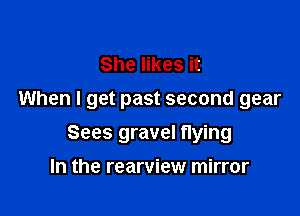 She likes it
When I get past second gear

Sees gravel flying
In the rearview mirror