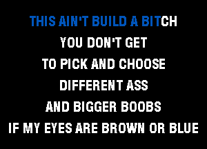 THIS AIN'T BUILD A BITCH
YOU DON'T GET
TO PICK AND CHOOSE
DIFFERENT ASS
AND BIGGER BOOBS
IF MY EYES ARE BROWN 0R BLUE