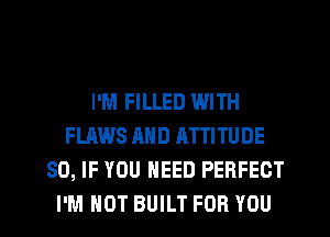 I'M FILLED WITH
FLAWS AND ATTITUDE
SO, IF YOU NEED PERFECT
I'M NOT BUILT FOR YOU