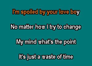 I'm spoiled by your love boy

No matter how I try to change

My mind what's the point

It's just a waste of time