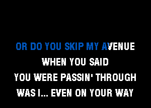 0R DO YOU SKIP MY AVENUE
WHEN YOU SAID

YOU WERE PASSIH' THROUGH

WAS l... EVEN ON YOUR WAY