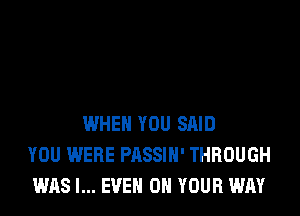WHEN YOU SAID
YOU WERE PASSIH' THROUGH
WAS l... EVEN ON YOUR WAY