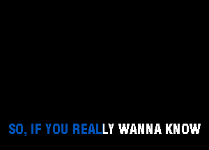 SO, IF YOU REALLY WANNA KNOW