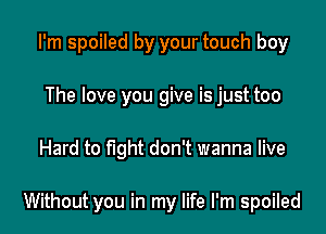 I'm spoiled by your touch boy
The love you give is just too

Hard to fight don't wanna live

Without you in my life I'm spoiled