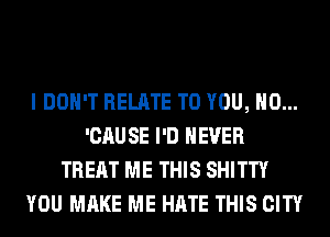 I DON'T RELATE TO YOU, H0...
'CAU SE I'D NEVER
TREAT ME THIS SHITTY
YOU MAKE ME HATE THIS CITY