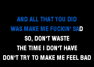 AND ALL THAT YOU DID
WAS MAKE ME FUCKIH' SAD
SO, DON'T WASTE
THE TIME I DON'T HAVE
DON'T TRY TO MAKE ME FEEL BAD
