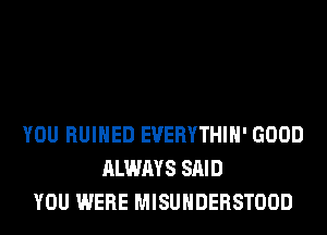 YOU RUIHED EVERYTHIH' GOOD
ALWAYS SAID
YOU WERE MISUHDERSTOOD