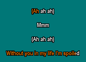 (Ah ah ah)
Mmm

(Ah ah ah)

Without you in my life I'm spoiled