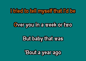 I tried to tell myself that I'd be
Over you in a week or two

But baby that was

'Bout a year ago