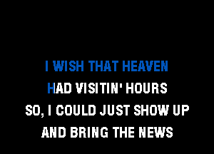 I WISH THAT HEAVEN
HAD VISITIN' HOURS
80, I COULD JUST SHOW UP

AND BRING THE NEWS l