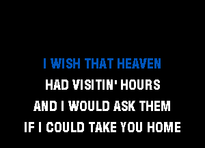 I WISH THAT HEAVEN
HAD VISITIII' HOURS
MID I WOULD ASK THEM
IF I COULD TAKE YOU HOME
