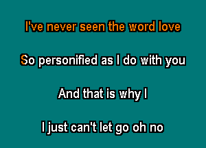 I've never seen the word love
So personified as I do with you

And that is why I

ljust can't let go oh no