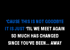 'CAUSE THIS IS NOT GOODBYE
IT IS JUST 'TIL WE MEET AGAIN
SO MUCH HAS CHANGED
SINCE YOU'VE BEEN... AWAY