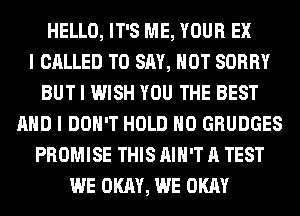 HELLO, IT'S ME, YOUR EX
I CALLED TO SAY, HOT SORRY
BUT I WISH YOU THE BEST
MID I DON'T HOLD IIO GRUDGES
PROMISE THIS IIIII'T A TEST
WE OKAY, WE OKAY