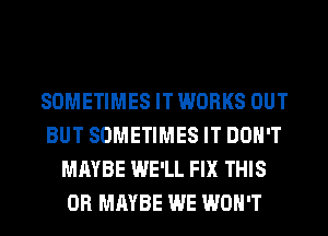 SOMETIMES IT WORKS OUT
BUT SOMETIMES IT DON'T
MAYBE WE'LL FIX THIS
0R MAYBE WE WON'T