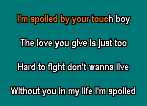 I'm spoiled by your touch boy
The love you give is just too

Hard to fight don't wanna live

Without you in my life I'm spoiled