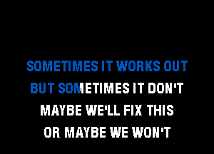SOMETIMES IT WORKS OUT
BUT SOMETIMES IT DON'T
MAYBE WE'LL FIX THIS
0R MAYBE WE WON'T