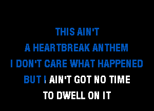THIS AIN'T
A HEARTBREAK ANTHEM
I DON'T CARE WHAT HAPPENED
BUT I AIN'T GOT H0 TIME
TO DWELL ON IT