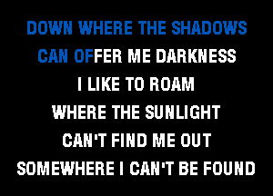 DOWN WHERE THE SHADOWS
CAN OFFER ME DARKNESS
I LIKE TO ROAM
WHERE THE SUHLIGHT
CAN'T FIND ME OUT
SOMEWHERE I CAN'T BE FOUND