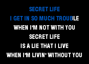 SECRET LIFE
I GET IH SO MUCH TROUBLE
WHEN I'M NOT WITH YOU
SECRET LIFE
IS A LIE THAT I LIVE
WHEN I'M LIVIH'WITHOUTYOU