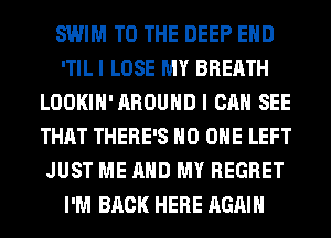SWIM TO THE DEEP EHD
'TIL I LOSE MY BREATH
LOOKIH'AROUHD I CAN SEE
THAT THERE'S NO ONE LEFT
JUST ME AND MY REGRET
I'M BACK HERE AGAIN