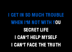 I GET IH SO MUCH TROUBLE
IWHEN I'M NOT WITH YOU
SECRET LIFE
I CAN'T HELP MYSELF

I CAN'T FACE THE TRUTH l
