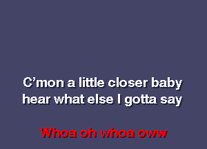 C,mon a little closer baby
hear what else I gotta say