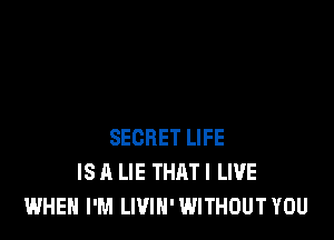 SECRET LIFE
IS A LIE THAT I LIVE
WHEN I'M LIVIN'WITHOUT YOU