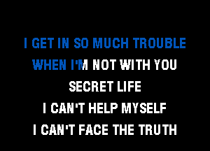 I GET IH SO MUCH TROUBLE
IWHEN I'M NOT WITH YOU
SECRET LIFE
I CAN'T HELP MYSELF

I CAN'T FACE THE TRUTH l