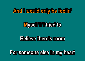 And I would only be foolin'
Myself if I tried to

Believe there's room

For someone else in my heart