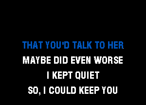THAT YOU'D TALK TO HER
MAYBE DID EVEN WORSE
I KEPT QUIET
SO, I COULD KEEP YOU