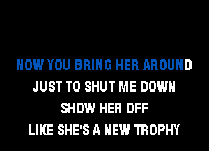 HOW YOU BRING HER AROUND
JUST TO SHUT ME DOWN
SHOW HER OFF
LIKE SHE'S A NEW TROPHY