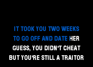 IT TOOK YOU TWO WEEKS

TO GO OFF AND DATE HER

GUESS, YOU DIDN'T CHEAT
BUT YOU'RE STILL A TRAITOR