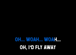 0H... WOAH... WOAH...
0H, I'D FLY AWAY