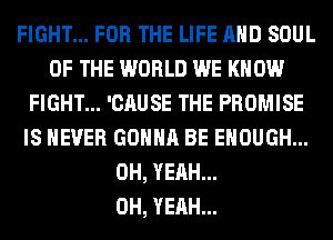 FIGHT... FOR THE LIFE AND SOUL
OF THE WORLD WE KNOW
FIGHT... 'CAUSE THE PROMISE
IS NEVER GONNA BE ENOUGH...
OH, YEAH...

OH, YEAH...