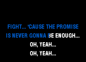 FIGHT... 'CAUSE THE PROMISE
IS NEVER GONNA BE ENOUGH...
OH, YEAH...

OH, YEAH...