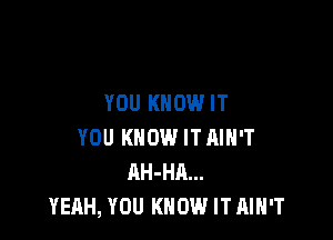 YOU KNOW IT

YOU KNOW IT AIN'T
AH-HA...
YEAH, YOU KNOW IT AIN'T